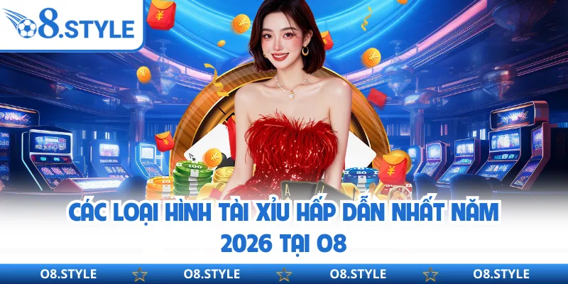 Các loại hình tài xỉu hấp dẫn nhất năm 2026 tại O8